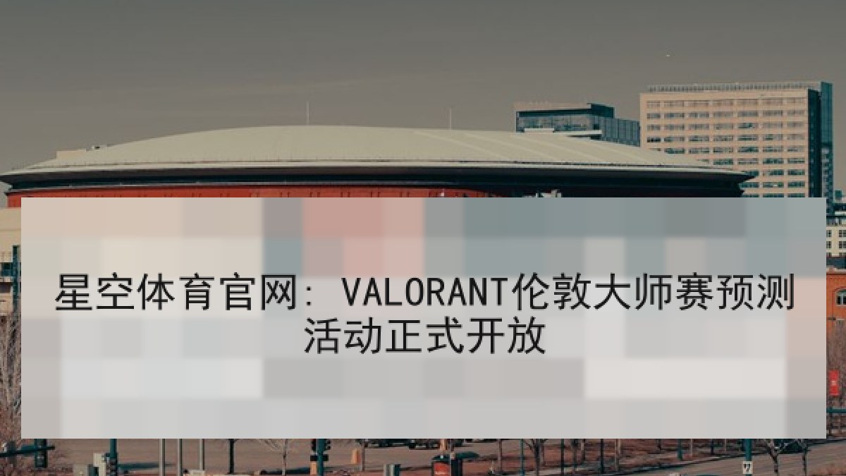 星空体育官网: VALORANT伦敦大师赛预测活动正式开放