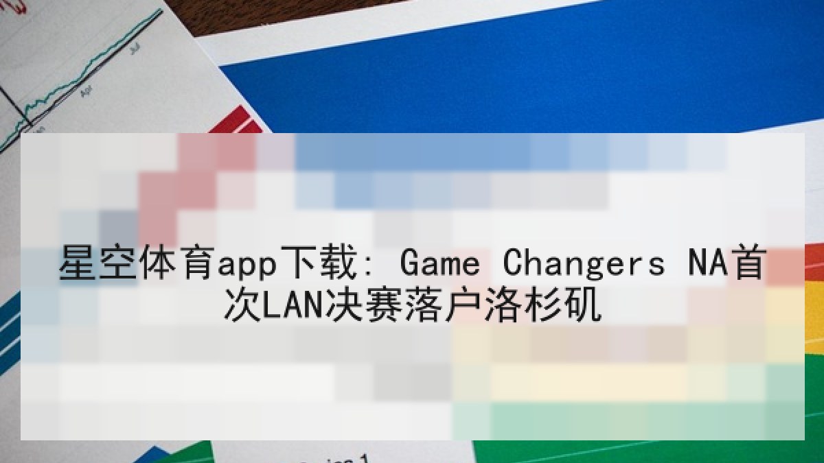 星空体育app下载: Game Changers NA首次LAN决赛落户洛杉矶 星空体育app下载: Game Changers NA首次LAN决赛落户洛杉矶