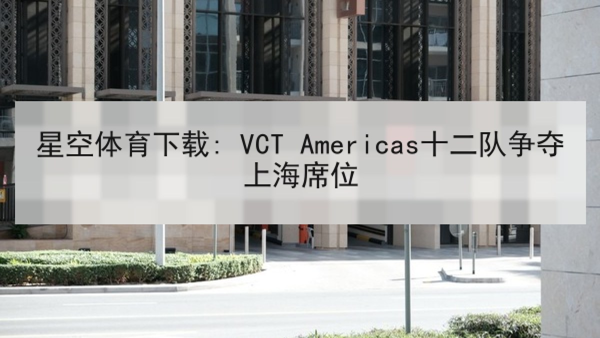 星空体育下载: VCT Americas十二队争夺上海席位