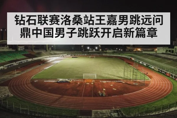 钻石联赛洛桑站王嘉男跳远问鼎中国男子跳跃开启新篇章