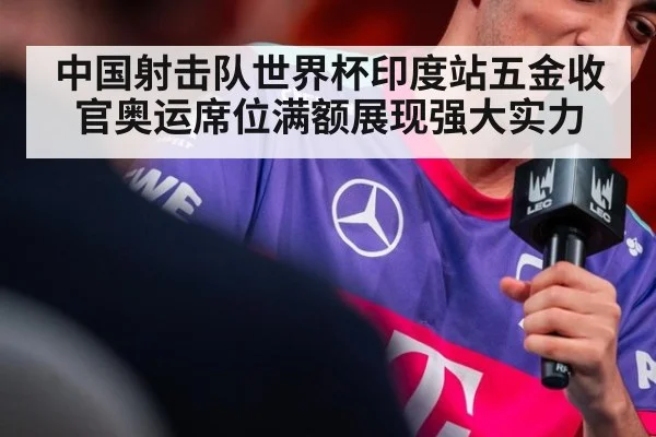 中国射击队世界杯印度站五金收官奥运席位满额展现强大实力