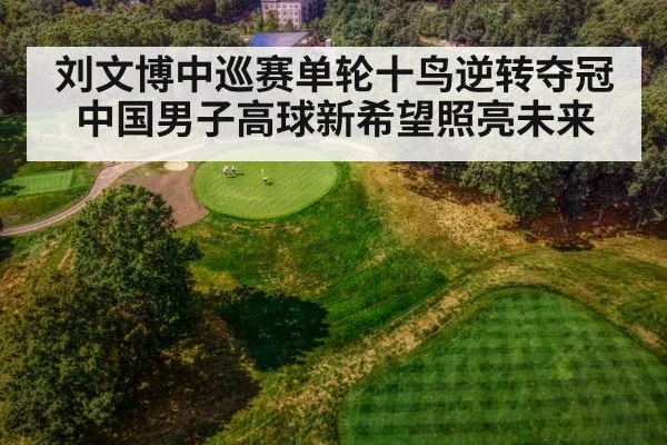 刘文博中巡赛单轮十鸟逆转夺冠 中国男子高球新希望照亮未来