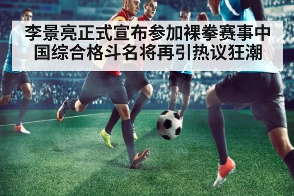 李景亮正式宣布参加裸拳赛事中国综合格斗名将再引热议狂潮