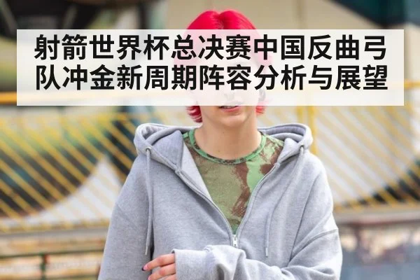 射箭世界杯总决赛中国反曲弓队冲金新周期阵容分析与展望